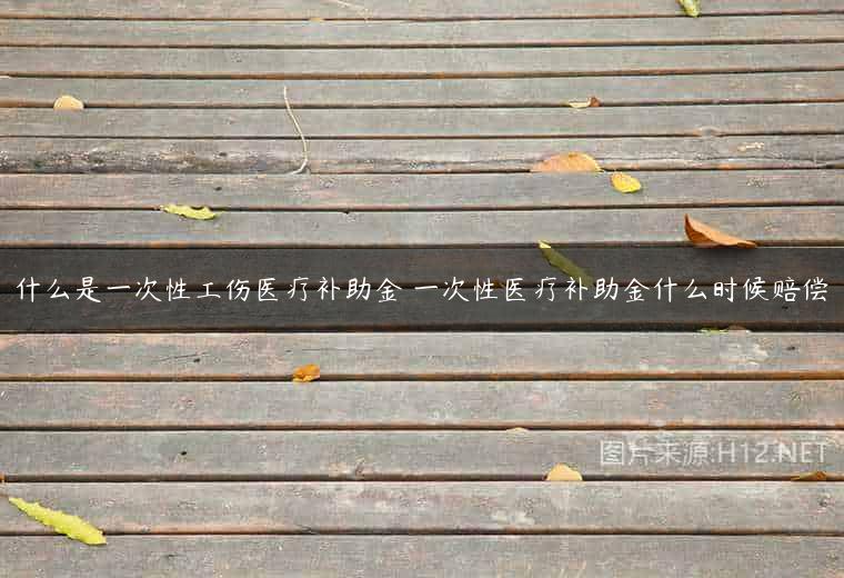 什么是一次性工伤医疗补助金 一次性医疗补助金什么时候赔偿