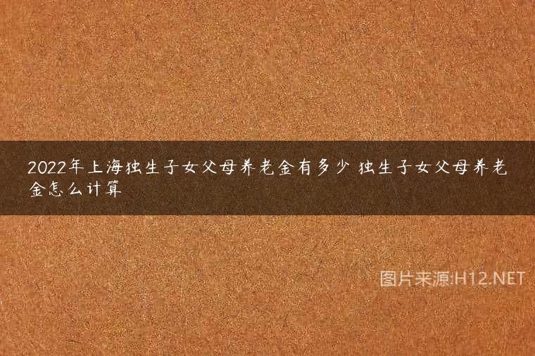 2022年上海独生子女父母养老金有多少 独生子女父母养老金怎么计算