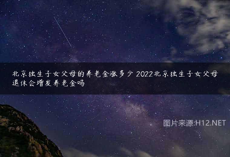 北京独生子女父母的养老金涨多少 2022北京独生子女父母退休会增发养老金吗