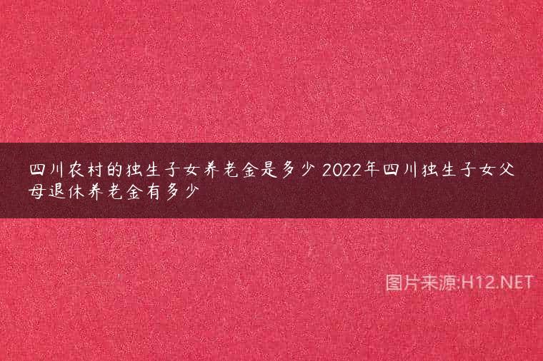 四川农村的独生子女养老金是多少 2022年四川独生子女父母退休养老金有多少