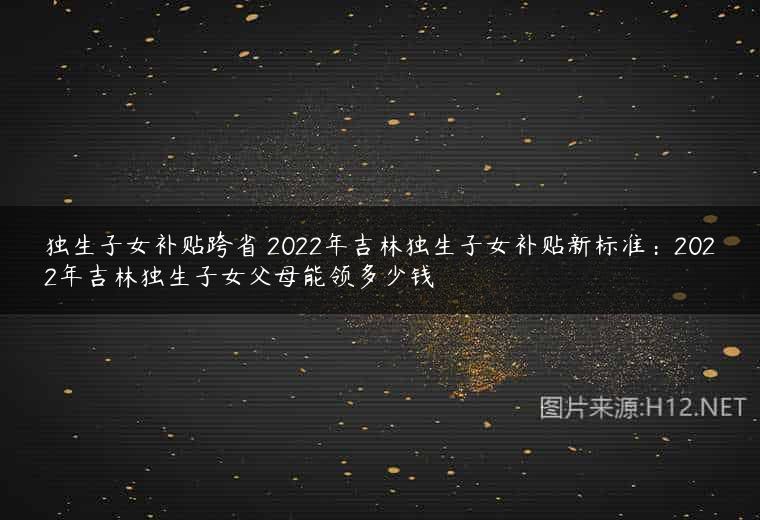 独生子女补贴跨省 2022年吉林独生子女补贴新标准：2022年吉林独生子女父母能领多少钱