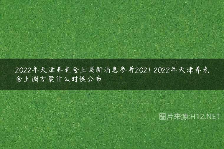 2022年天津养老金上调新消息参考2021 2022年天津养老金上调方案什么时候公布