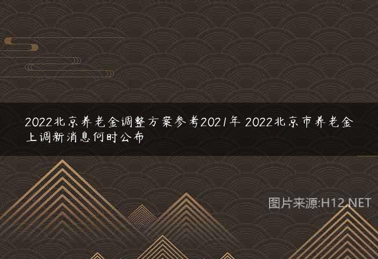 2022北京养老金调整方案参考2021年 2022北京市养老金上调新消息何时公布