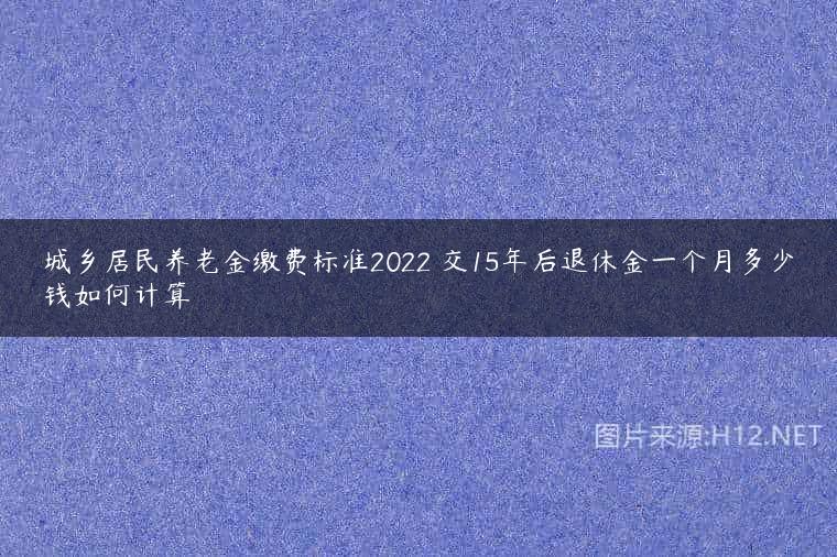 城乡居民养老金缴费标准2022 交15年后退休金一个月多少钱如何计算