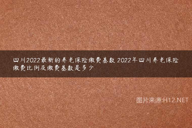 四川2022最新的养老保险缴费基数 2022年四川养老保险缴费比例及缴费基数是多少