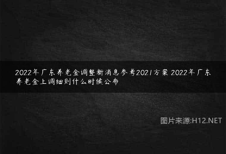 2022年广东养老金调整新消息参考2021方案 2022年广东养老金上调细则什么时候公布