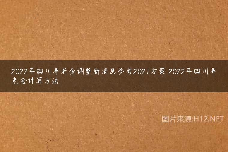 2022年四川养老金调整新消息参考2021方案 2022年四川养老金计算方法