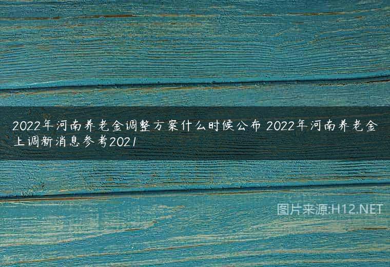 2022年河南养老金调整方案什么时候公布 2022年河南养老金上调新消息参考2021