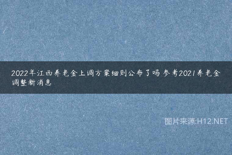 2022年江西养老金上调方案细则公布了吗 参考2021养老金调整新消息