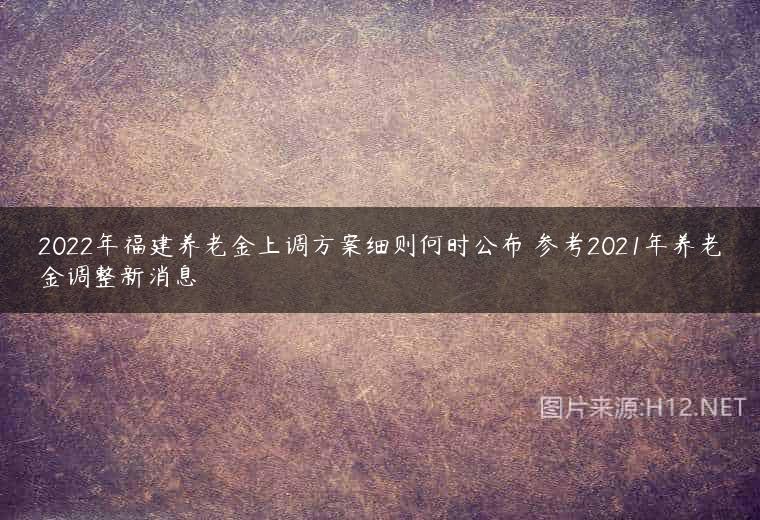2022年福建养老金上调方案细则何时公布 参考2021年养老金调整新消息