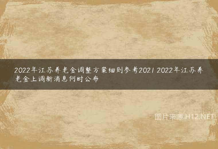 2022年江苏养老金调整方案细则参考2021 2022年江苏养老金上调新消息何时公布