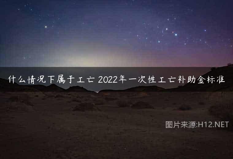 什么情况下属于工亡 2022年一次性工亡补助金标准