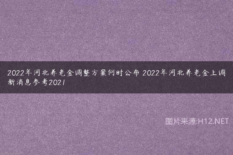 2022年河北养老金调整方案何时公布 2022年河北养老金上调新消息参考2021