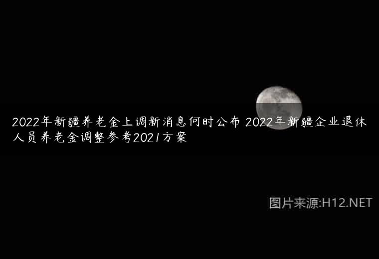 2022年新疆养老金上调新消息何时公布 2022年新疆企业退休人员养老金调整参考2021方案