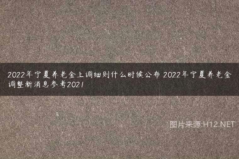 2022年宁夏养老金上调细则什么时候公布 2022年宁夏养老金调整新消息参考2021