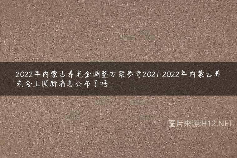 2022年内蒙古养老金调整方案参考2021 2022年内蒙古养老金上调新消息公布了吗