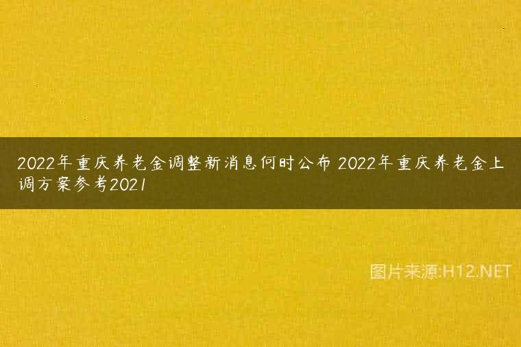 2022年重庆养老金调整新消息何时公布 2022年重庆养老金上调方案参考2021