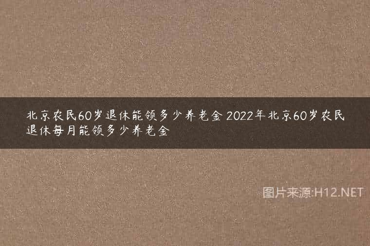 北京农民60岁退休能领多少养老金 2022年北京60岁农民退休每月能领多少养老金