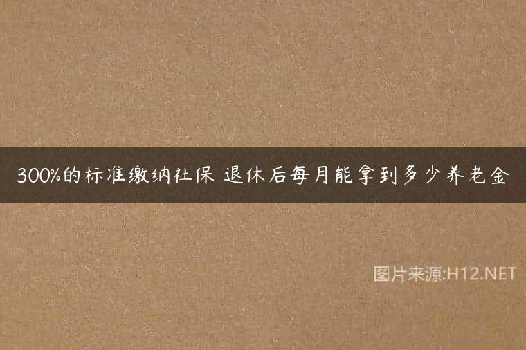 300%的标准缴纳社保 退休后每月能拿到多少养老金