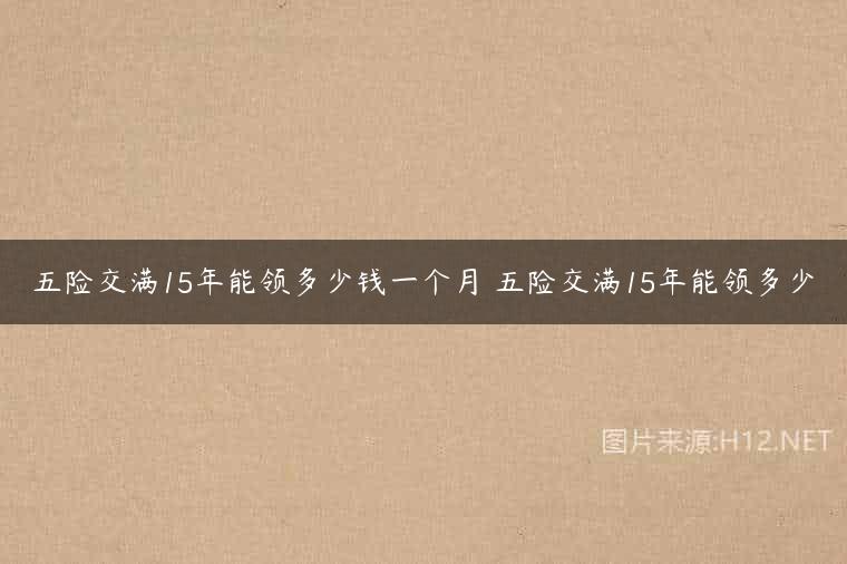 五险交满15年能领多少钱一个月 五险交满15年能领多少