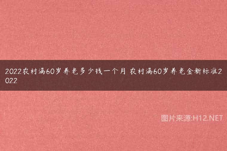 2022农村满60岁养老多少钱一个月 农村满60岁养老金新标准2022