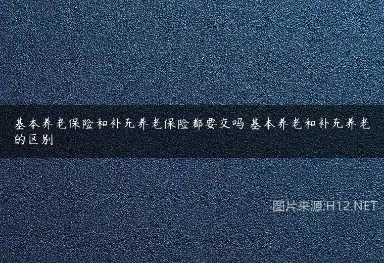 基本养老保险和补充养老保险都要交吗 基本养老和补充养老的区别