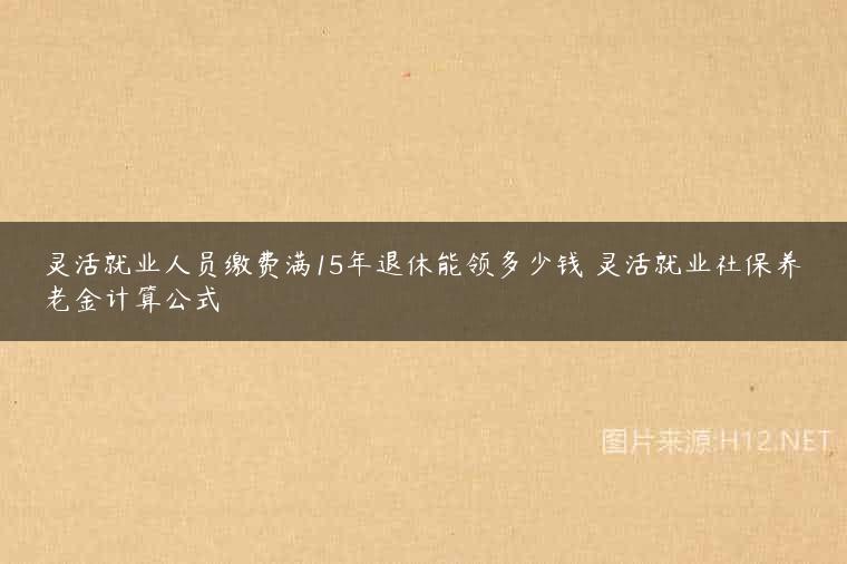 灵活就业人员缴费满15年退休能领多少钱 灵活就业社保养老金计算公式