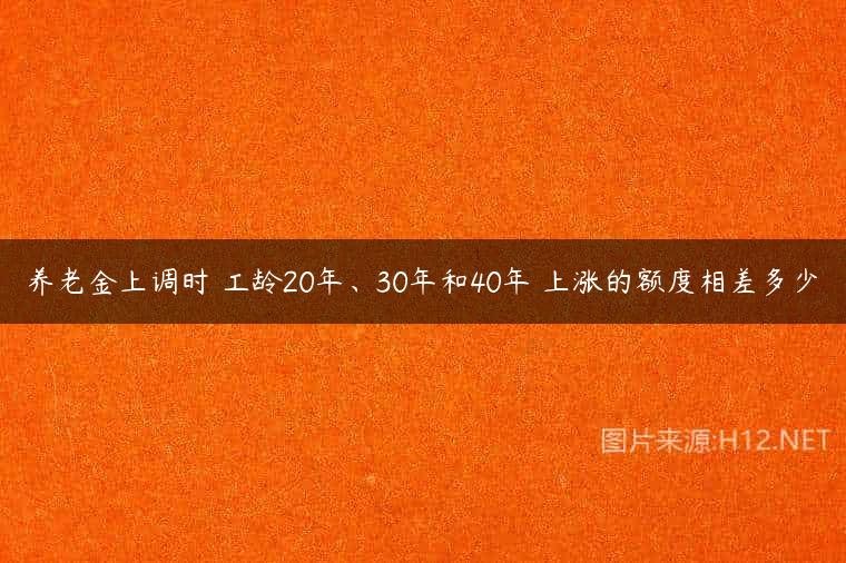 养老金上调时 工龄20年、30年和40年 上涨的额度相差多少