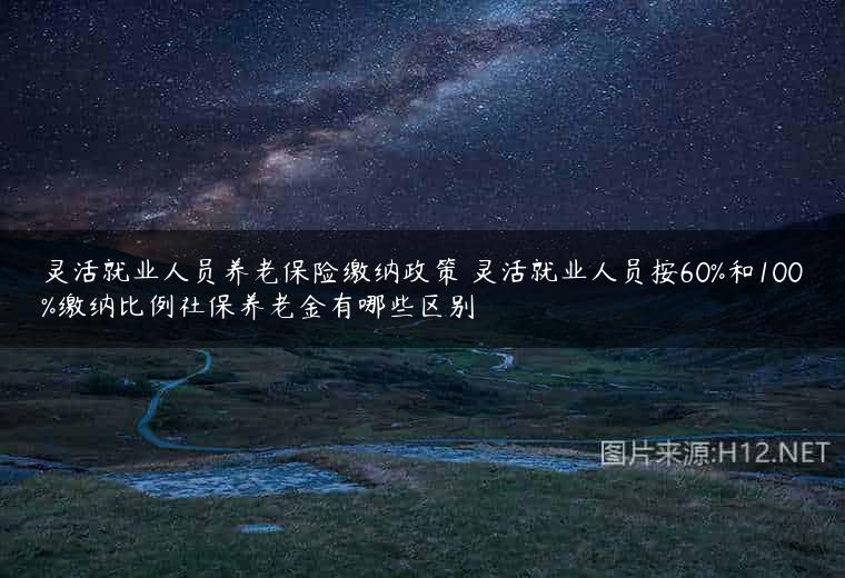 灵活就业人员养老保险缴纳政策 灵活就业人员按60%和100%缴纳比例社保养老金有哪些区别