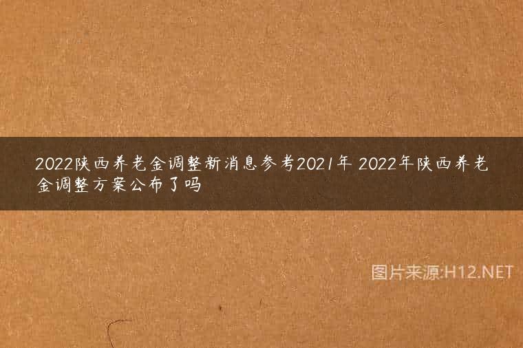 2022陕西养老金调整新消息参考2021年 2022年陕西养老金调整方案公布了吗