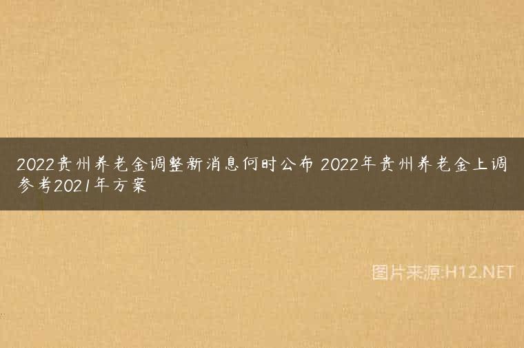 2022贵州养老金调整新消息何时公布 2022年贵州养老金上调参考2021年方案