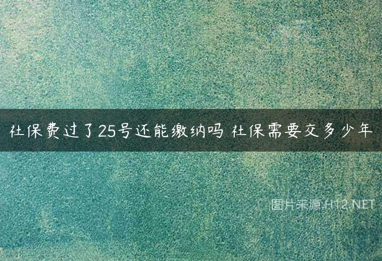 社保费过了25号还能缴纳吗 社保需要交多少年