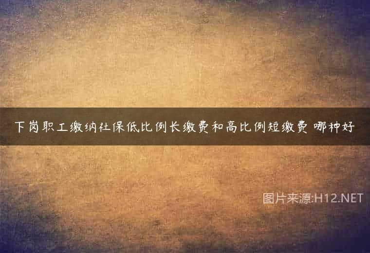 下岗职工缴纳社保低比例长缴费和高比例短缴费 哪种好