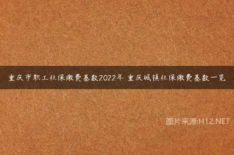 重庆市职工社保缴费基数2022年 重庆城镇社保缴费基数一览