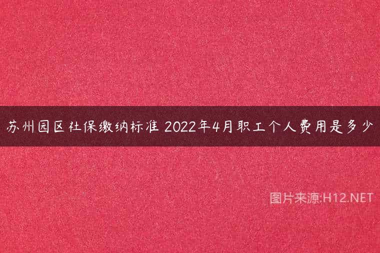苏州园区社保缴纳标准 2022年4月职工个人费用是多少