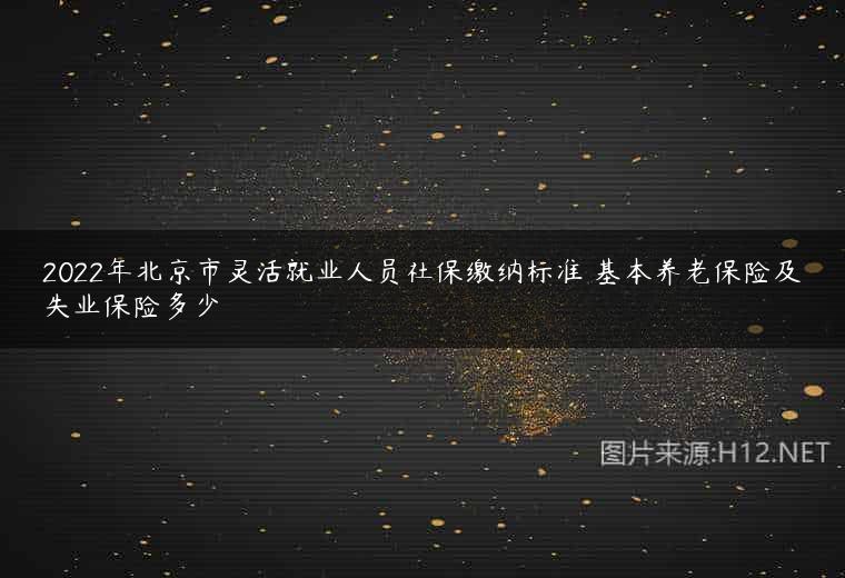 2022年北京市灵活就业人员社保缴纳标准 基本养老保险及失业保险多少