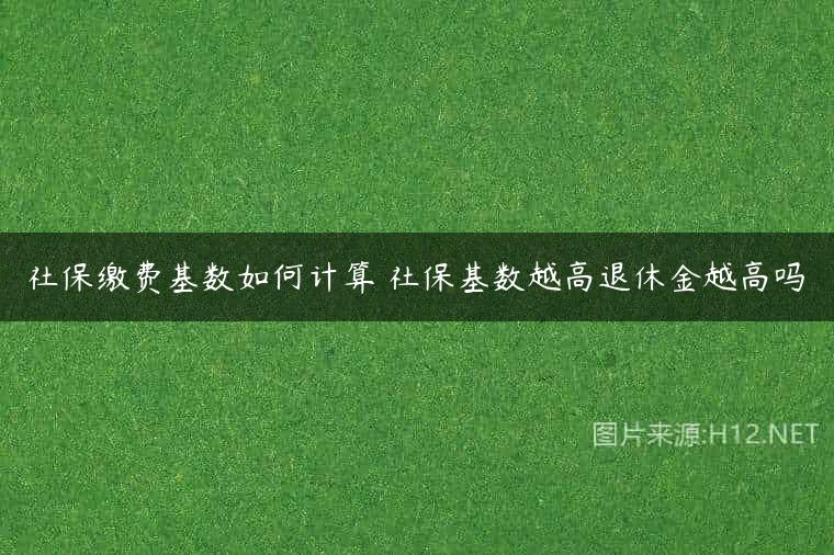 社保缴费基数如何计算 社保基数越高退休金越高吗