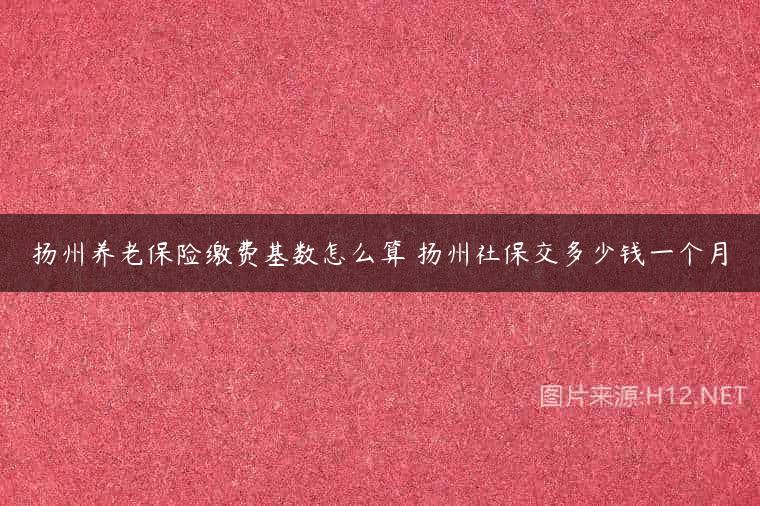 扬州养老保险缴费基数怎么算 扬州社保交多少钱一个月