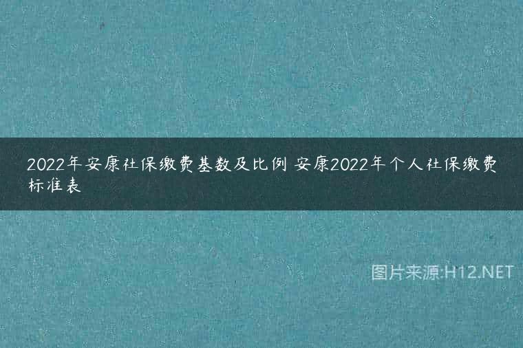 2022年安康社保缴费基数及比例 安康2022年个人社保缴费标准表