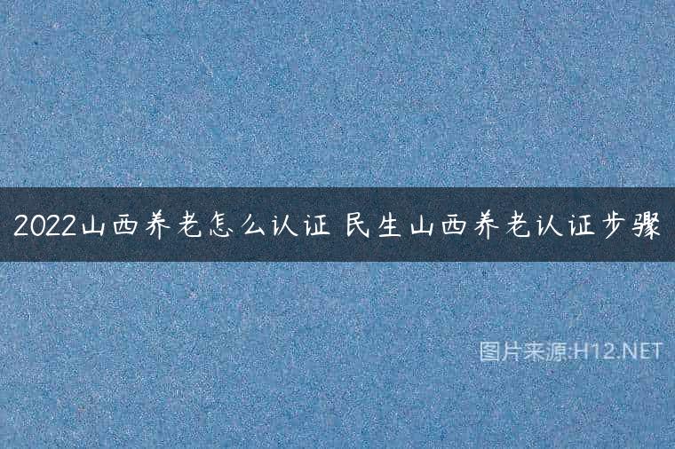 2022山西养老怎么认证 民生山西养老认证步骤