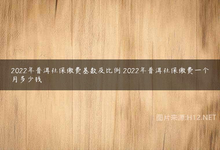 2022年普洱社保缴费基数及比例 2022年普洱社保缴费一个月多少钱