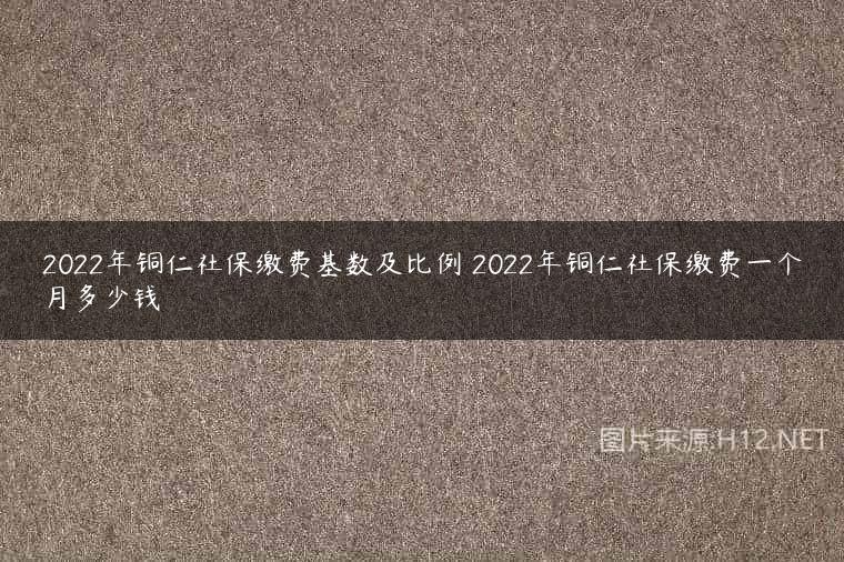 2022年铜仁社保缴费基数及比例 2022年铜仁社保缴费一个月多少钱