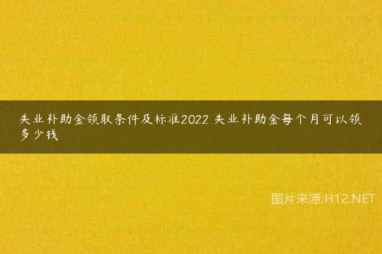 失业补助金领取条件及标准2022 失业补助金每个月可以领多少钱