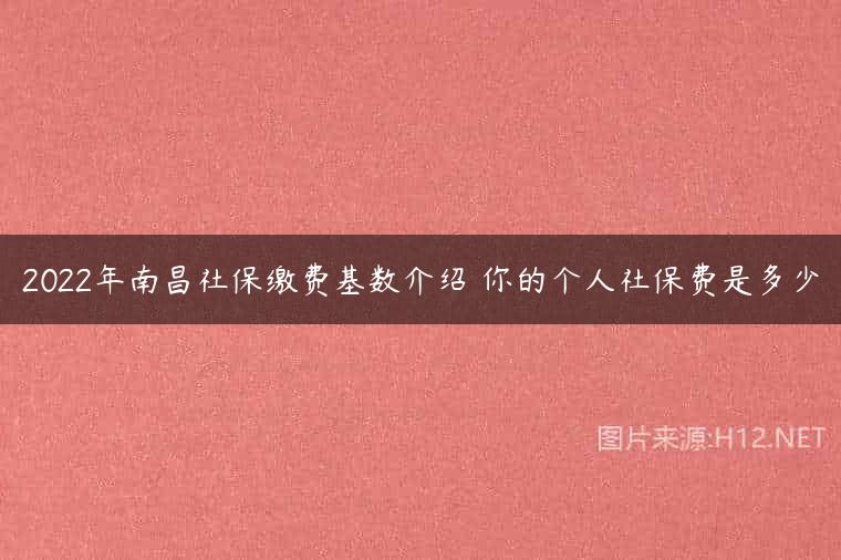 2022年南昌社保缴费基数介绍 你的个人社保费是多少