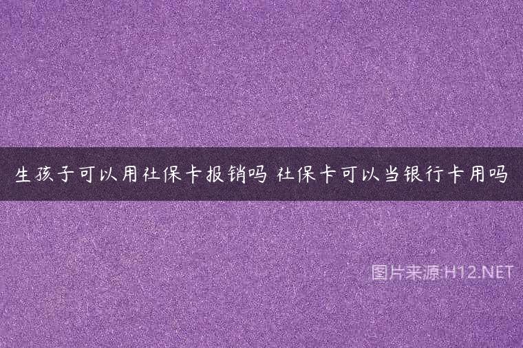生孩子可以用社保卡报销吗 社保卡可以当银行卡用吗