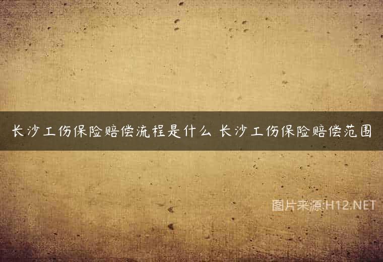 长沙工伤保险赔偿流程是什么 长沙工伤保险赔偿范围
