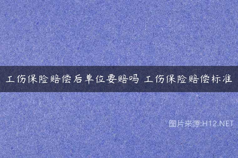 工伤保险赔偿后单位要赔吗 工伤保险赔偿标准