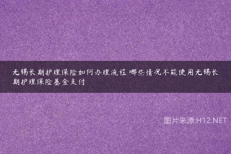 无锡长期护理保险如何办理流程 哪些情况不能使用无锡长期护理保险基金支付