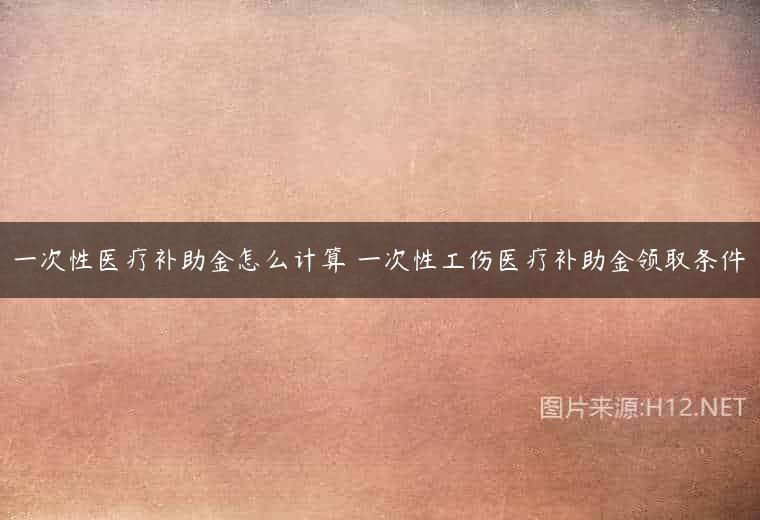 一次性医疗补助金怎么计算 一次性工伤医疗补助金领取条件