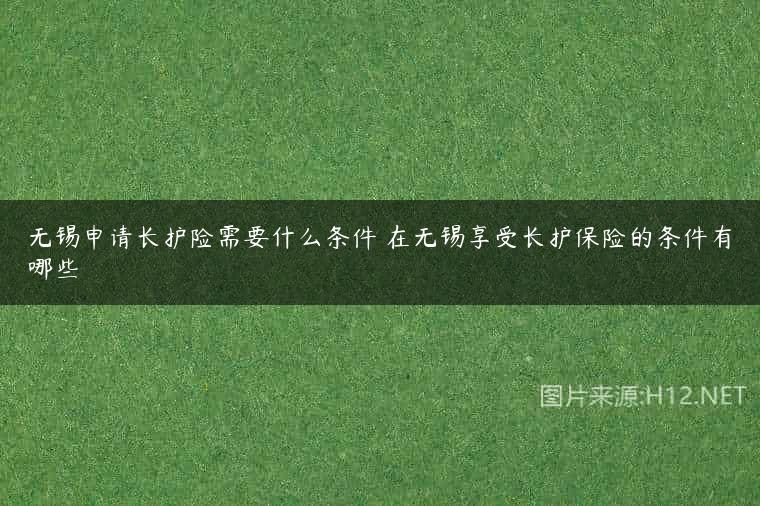 无锡申请长护险需要什么条件 在无锡享受长护保险的条件有哪些
